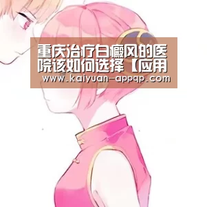 重庆治疗白癜风的医院该如何选择【应用获取】(图1) 多端支持