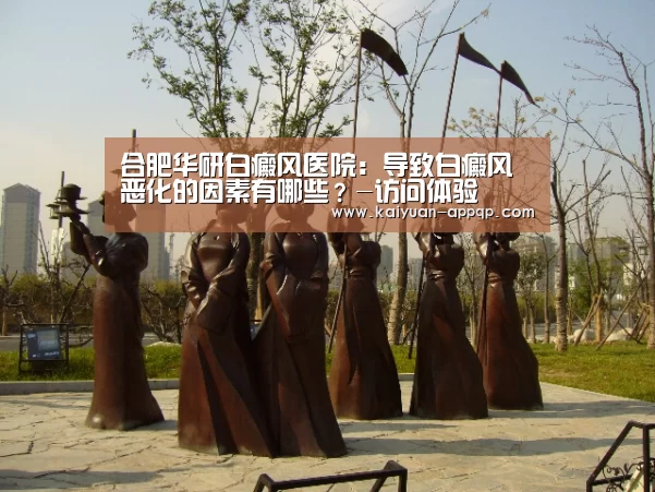 合肥华研白癜风医院:导致白癜风恶化的因素有哪些?-访问体验(图1) 访问体验